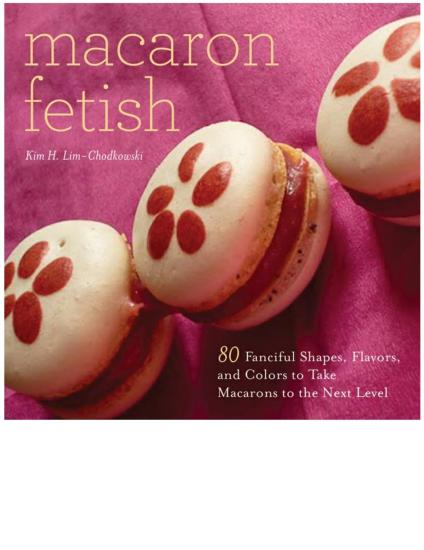 Macaron Fetish: 80 Fanciful Shapes, Flavors, and Colors to Take Macarons to the Next Level